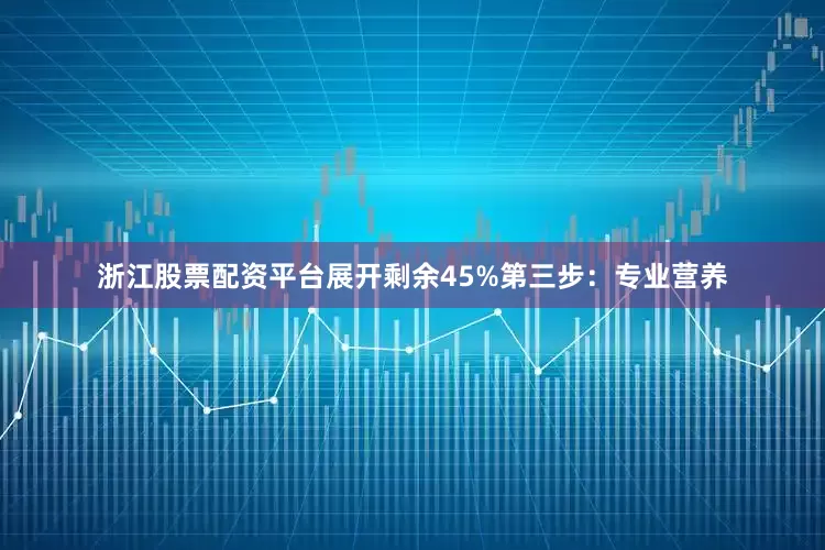 浙江股票配资平台展开剩余45%第三步：专业营养