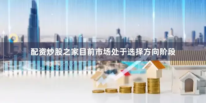 配资炒股之家目前市场处于选择方向阶段