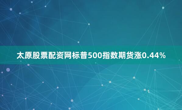 太原股票配资网标普500指数期货涨0.44%