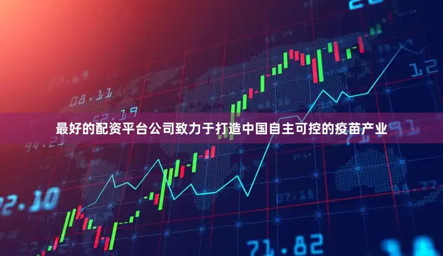 最好的配资平台公司致力于打造中国自主可控的疫苗产业