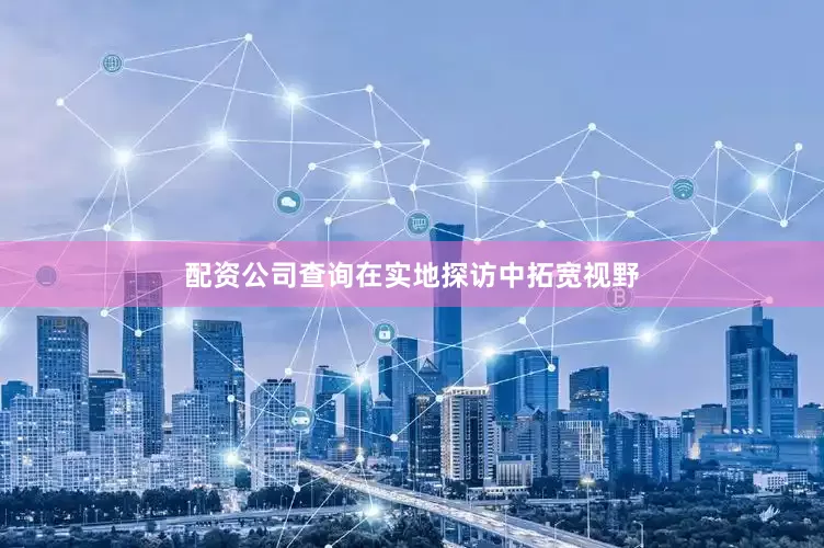 配资公司查询在实地探访中拓宽视野