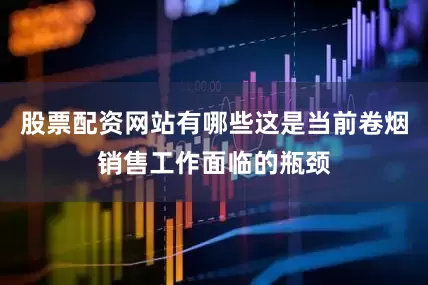 股票配资网站有哪些这是当前卷烟销售工作面临的瓶颈