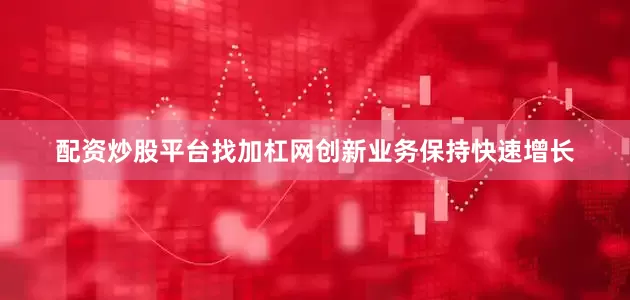 配资炒股平台找加杠网创新业务保持快速增长