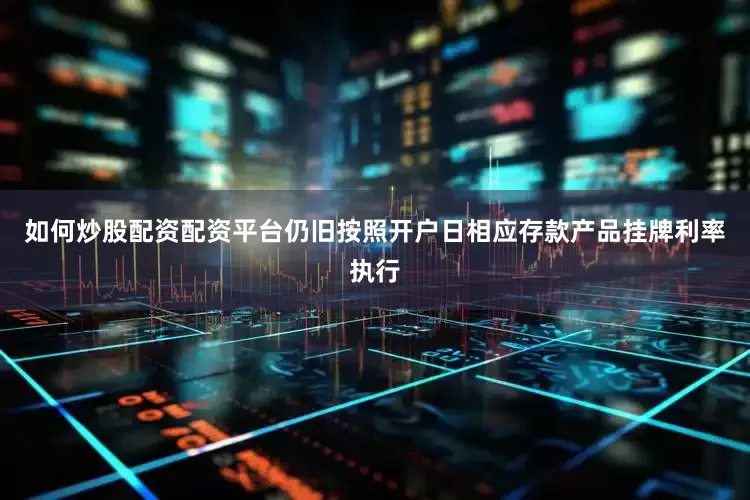 如何炒股配资配资平台仍旧按照开户日相应存款产品挂牌利率执行