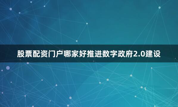 股票配资门户哪家好推进数字政府2.0建设
