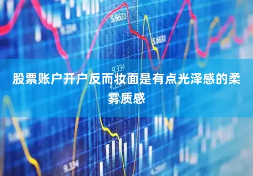 股票账户开户反而妆面是有点光泽感的柔雾质感