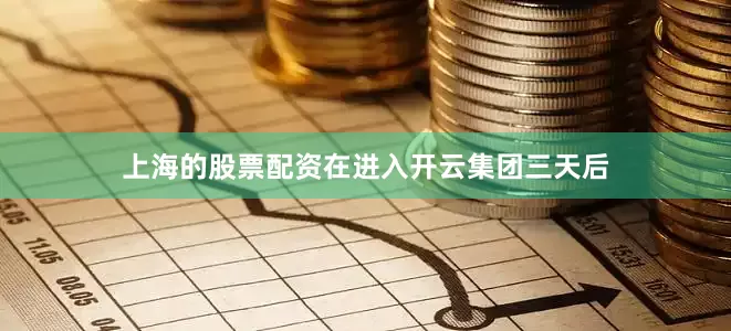 上海的股票配资在进入开云集团三天后