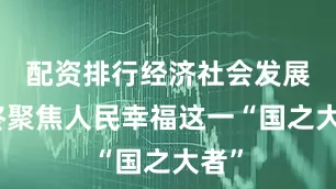 配资排行经济社会发展始终聚焦人民幸福这一“国之大者”