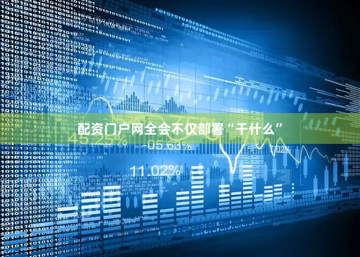 配资门户网全会不仅部署“干什么”