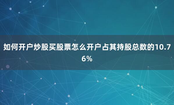如何开户炒股买股票怎么开户占其持股总数的10.76%